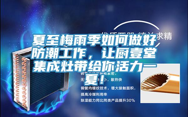 夏至梅雨季如何做好防潮工作，讓廚壹堂集成灶帶給你活力一夏！