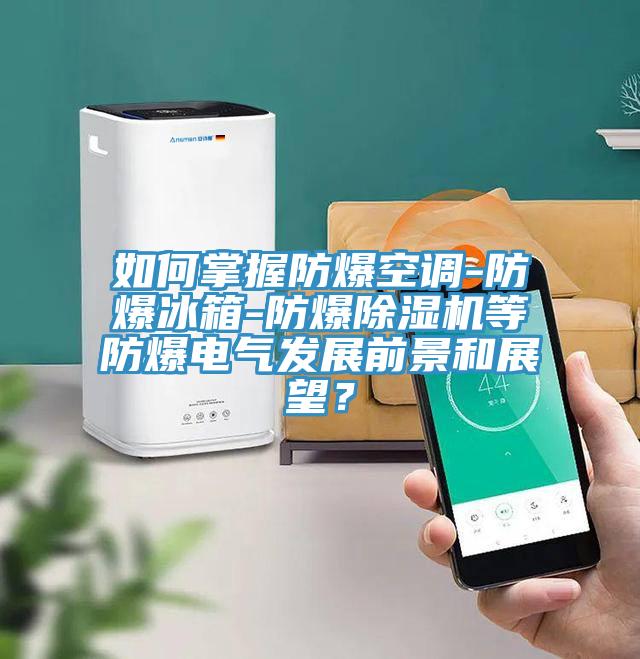 如何掌握防爆空调-防爆冰箱-防爆除湿机等防爆电气发展前景和展望？