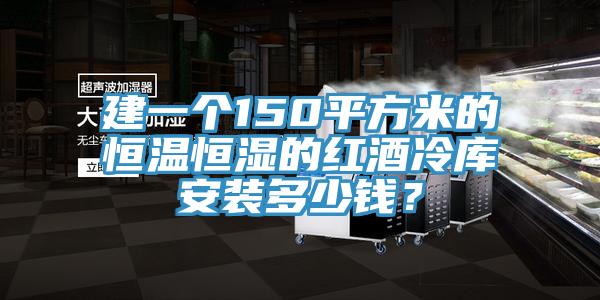 建一个150平方米的恒温恒湿的红酒冷库安装多少钱？