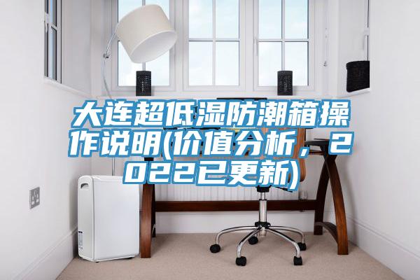 大连超低湿防潮箱操作说明(价值分析，2022已更新)