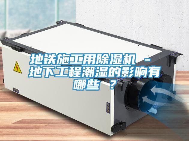地鐵施工用除濕機 - 地下工程潮濕的影響有哪些 ？
