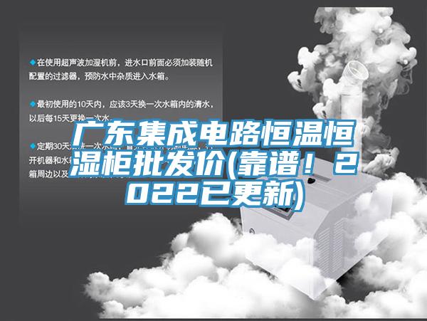 广东集成电路恒温恒湿柜批发价(靠谱！2022已更新)