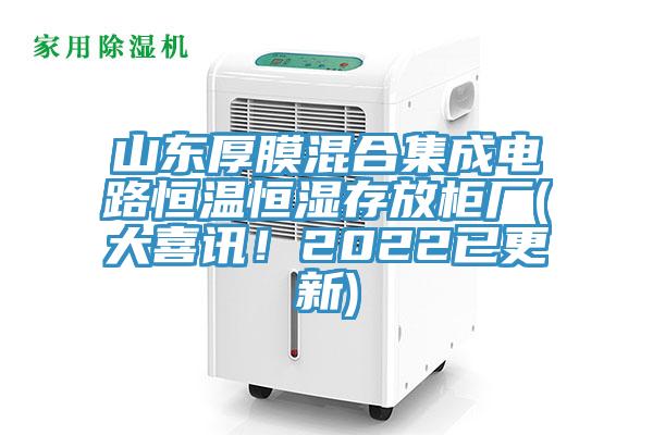 山东厚膜混合集成电路恒温恒湿存放柜厂(大喜讯！2022已更新)