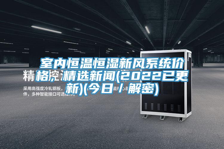 室内恒温恒湿新风系统价格，精选新闻(2022已更新)(今日／解密)