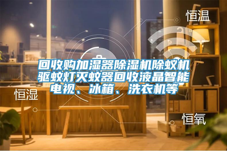 回收購加濕器除濕機(jī)除蟻機(jī)驅(qū)蚊燈滅蚊器回收液晶智能電視、冰箱、洗衣機(jī)等