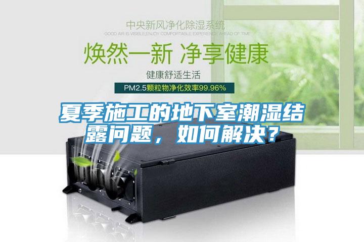 夏季施工的地下室潮湿结露问题，如何解决？
