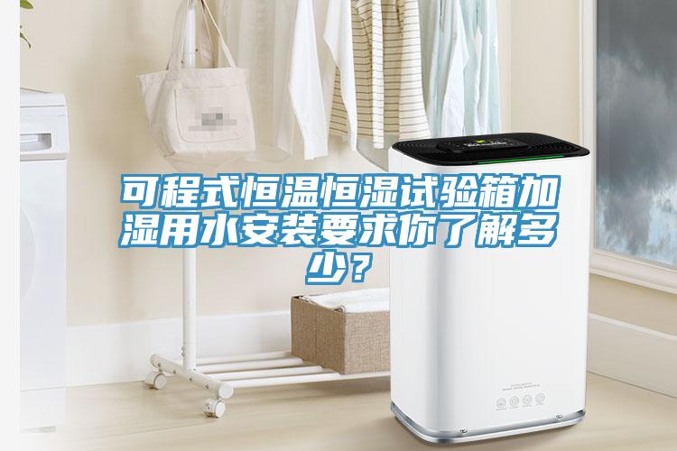 可程式恒溫恒濕試驗箱加濕用水安裝要求你了解多少？