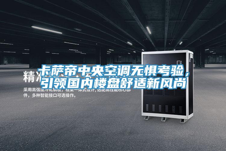 卡薩帝中央空調(diào)無懼考驗，引領(lǐng)國內(nèi)樓盤舒適新風(fēng)尚