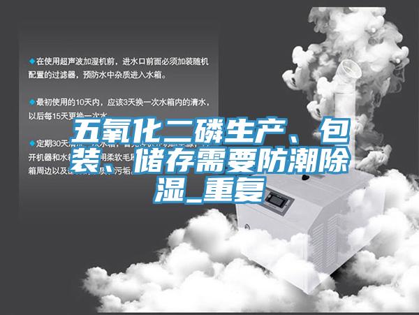 五氧化二磷生產(chǎn)、包裝、儲存需要防潮除濕_重復(fù)