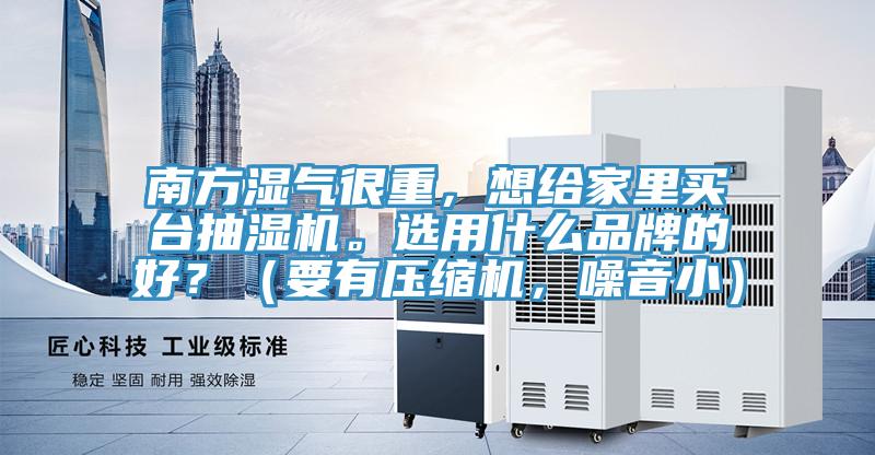 南方濕氣很重，想給家里買臺抽濕機(jī)。選用什么品牌的好？（要有壓縮機(jī)，噪音?。?></div>
								<div   id=