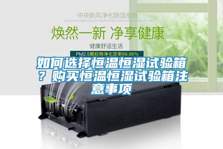 如何选择恒温恒湿试验箱？购买恒温恒湿试验箱注意事项