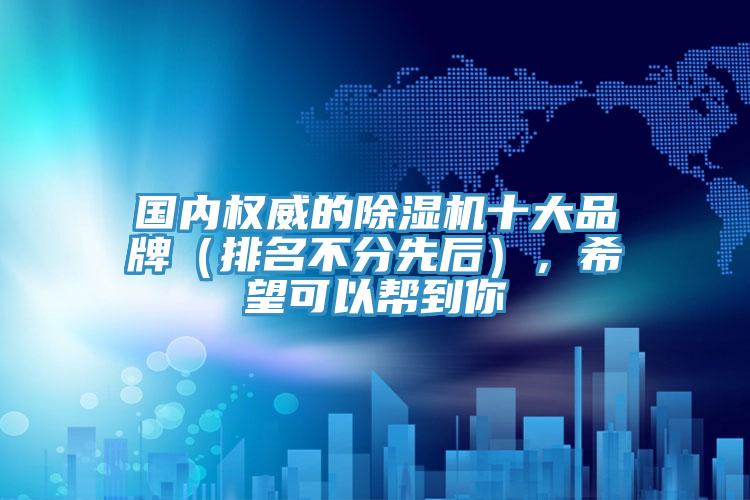 国内权威的除湿机十大品牌（排名不分先后），希望可以帮到你
