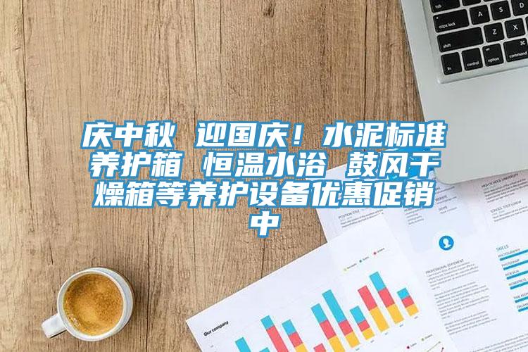 庆中秋 迎国庆！水泥标准养护箱 恒温水浴 鼓风干燥箱等养护设备优惠促销中