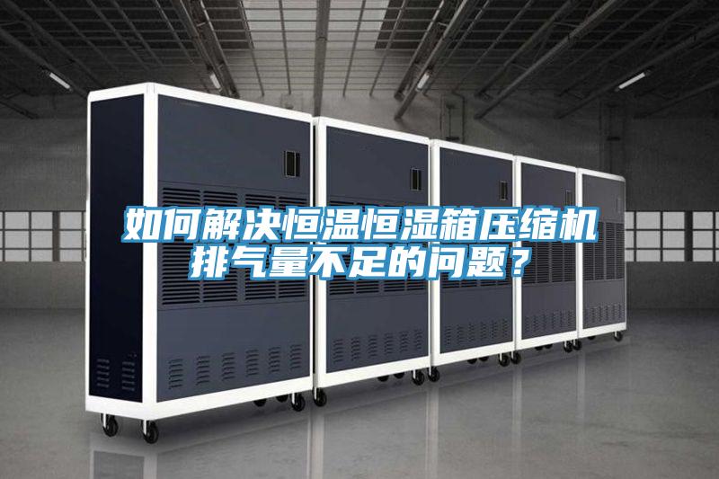 如何解决恒温恒湿箱压缩机排气量不足的问题？
