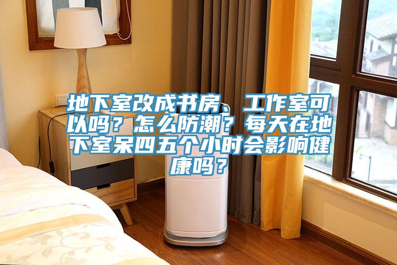 地下室改成书房、工作室可以吗？怎么防潮？每天在地下室呆四五个小时会影响健康吗？