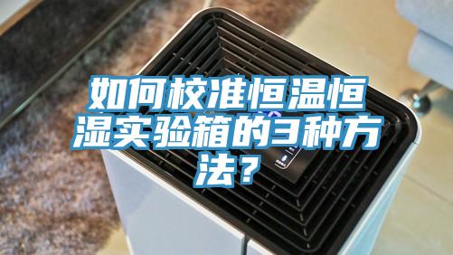 如何校准恒温恒湿实验箱的3种方法？
