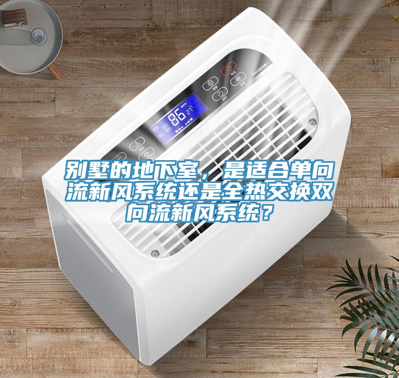 別墅的地下室，是適合單向流新風(fēng)系統(tǒng)還是全熱交換雙向流新風(fēng)系統(tǒng)？