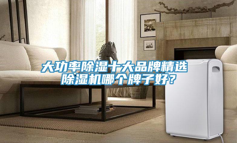 大功率除湿十大品牌精选 除湿机哪个牌子好？