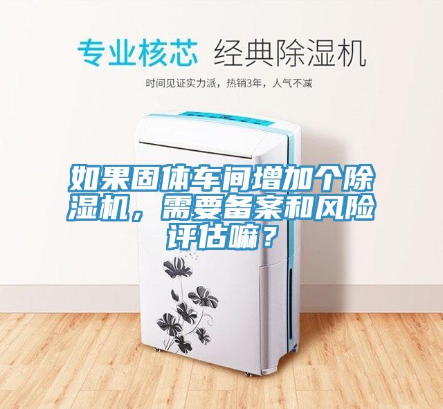 如果固体车间增加个除湿机，需要备案和风险评估嘛？