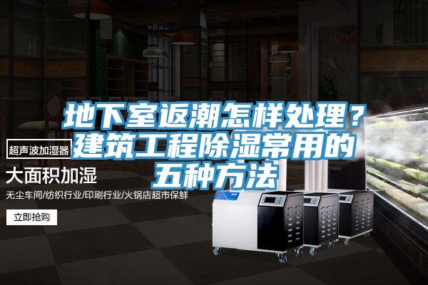 地下室返潮怎样处理？建筑工程除湿常用的五种方法