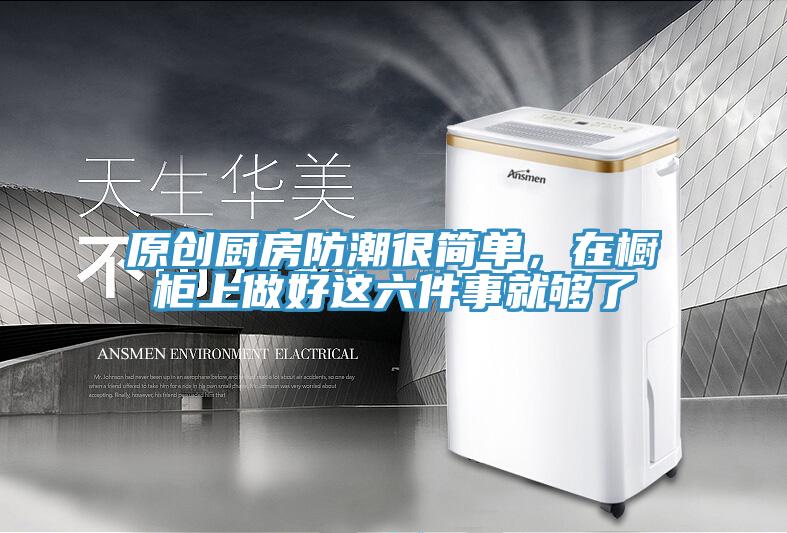 原創(chuàng)廚房防潮很簡單，在櫥柜上做好這六件事就夠了