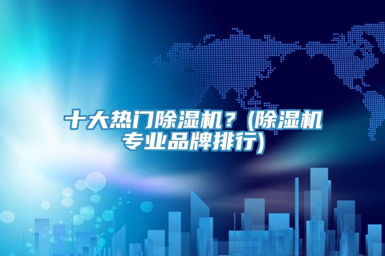十大熱門除濕機？(除濕機專業(yè)品牌排行)
