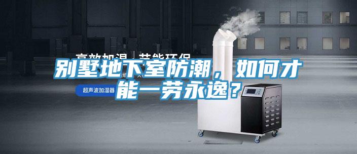 別墅地下室防潮，如何才能一勞永逸？