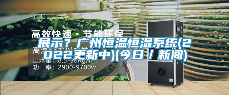 展示？广州恒温恒湿系统(2022更新中)(今日／新闻)