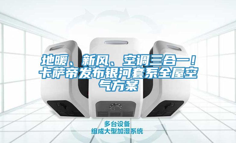 地暖、新风、空调三合一！卡萨帝发布银河套系全屋空气方案