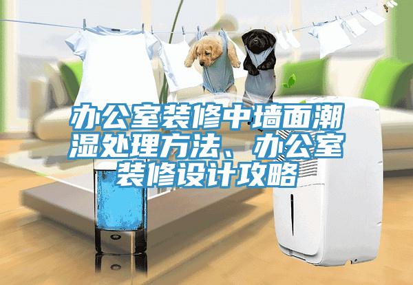 辦公室裝修中墻面潮濕處理方法、辦公室裝修設計攻略