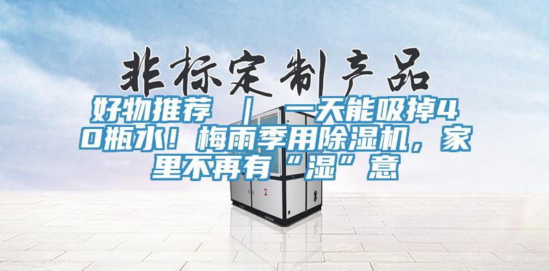 好物推薦 ｜ 一天能吸掉40瓶水！梅雨季用除濕機(jī)，家里不再有“濕”意