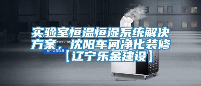 实验室恒温恒湿系统解决方案，沈阳车间净化装修【辽宁乐金建设】