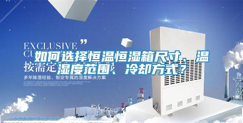 如何选择恒温恒湿箱尺寸、温湿度范围、冷却方式？