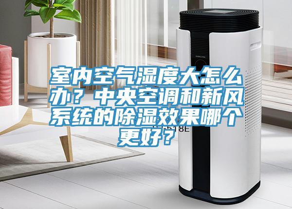 室內(nèi)空氣濕度大怎么辦？中央空調(diào)和新風(fēng)系統(tǒng)的除濕效果哪個(gè)更好？