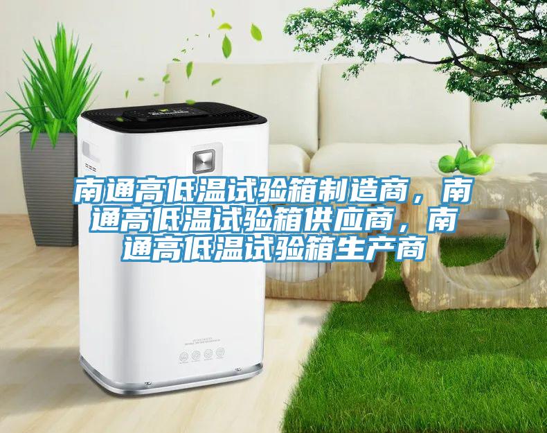 南通高低溫試驗箱制造商，南通高低溫試驗箱供應(yīng)商，南通高低溫試驗箱生產(chǎn)商
