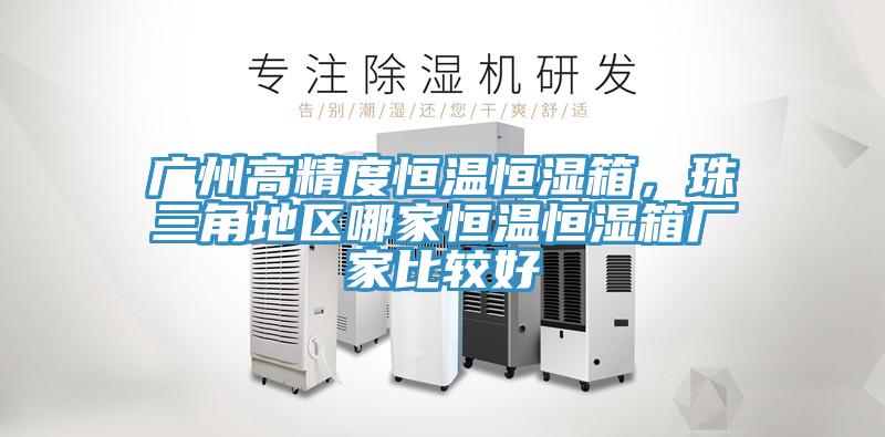 广州高精度恒温恒湿箱，珠三角地区哪家恒温恒湿箱厂家比较好