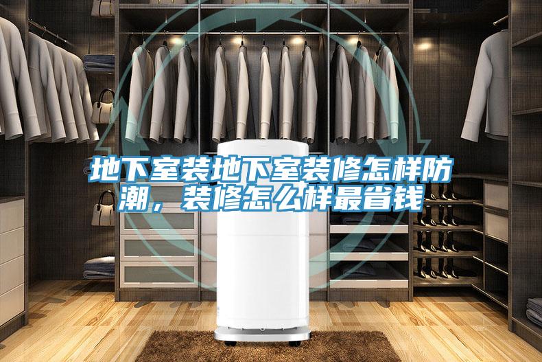 地下室装地下室装修怎样防潮，装修怎么样最省钱