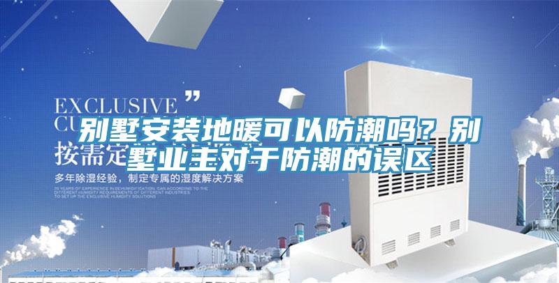 別墅安裝地暖可以防潮嗎？別墅業(yè)主對于防潮的誤區(qū)