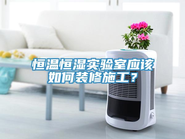 恒温恒湿实验室应该如何装修施工？
