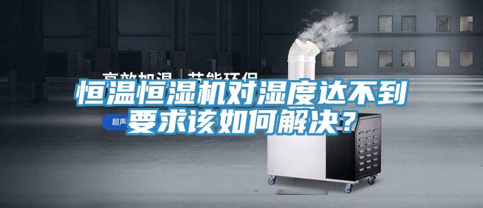恒温恒湿机对湿度达不到要求该如何解决？
