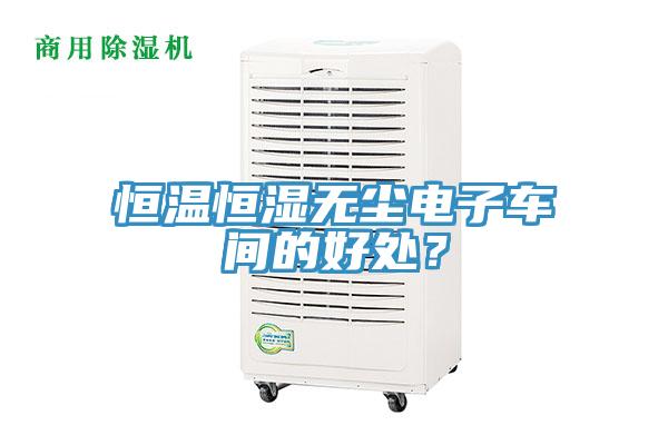 恒温恒湿无尘电子车间的好处？