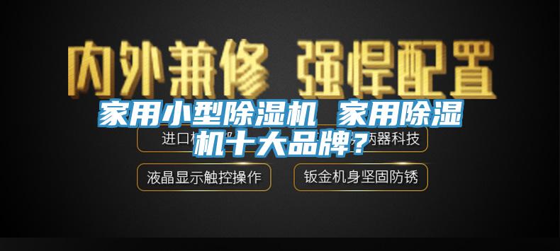 家用小型除湿机 家用除湿机十大品牌？