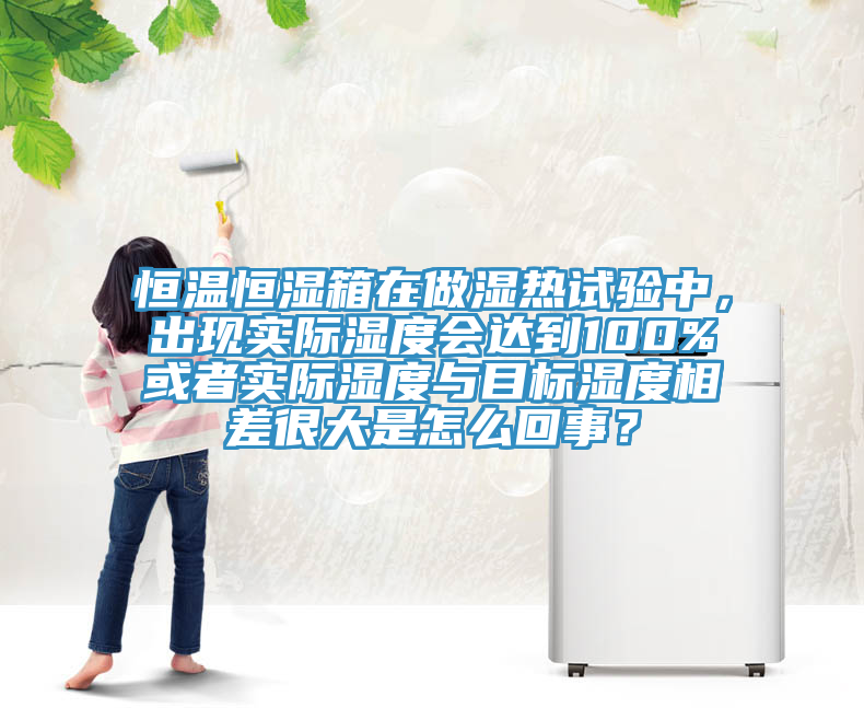 恒温恒湿箱在做湿热试验中，出现实际湿度会达到100%或者实际湿度与目标湿度相差很大是怎么回事？