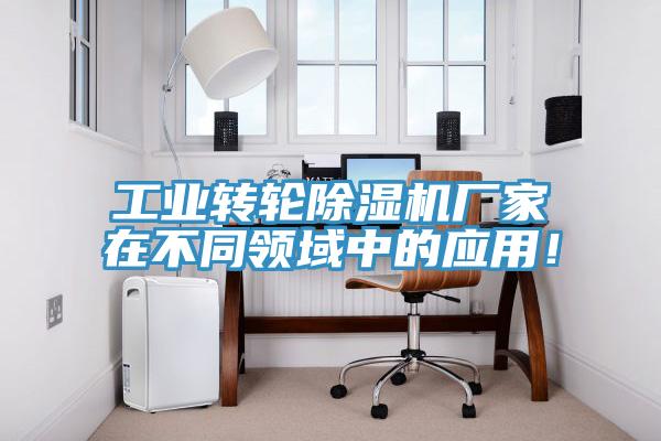 工业转轮除湿机厂家在不同领域中的应用！