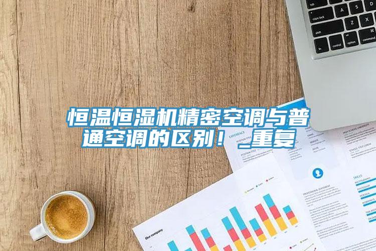 恒温恒湿机精密空调与普通空调的区别！_重复