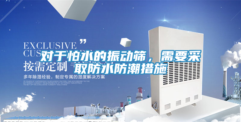 對于怕水的振動篩，需要采取防水防潮措施