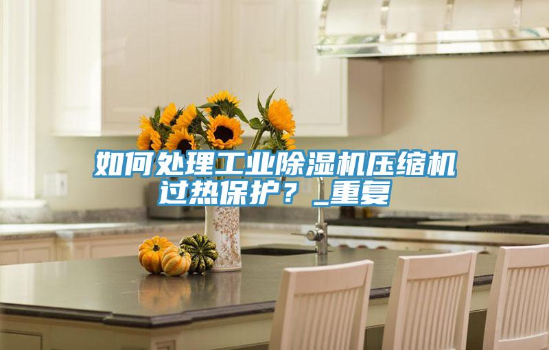 如何處理工業(yè)除濕機(jī)壓縮機(jī)過熱保護(hù)？_重復(fù)
