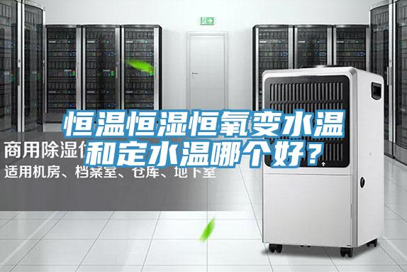 恒温恒湿恒氧变水温和定水温哪个好？