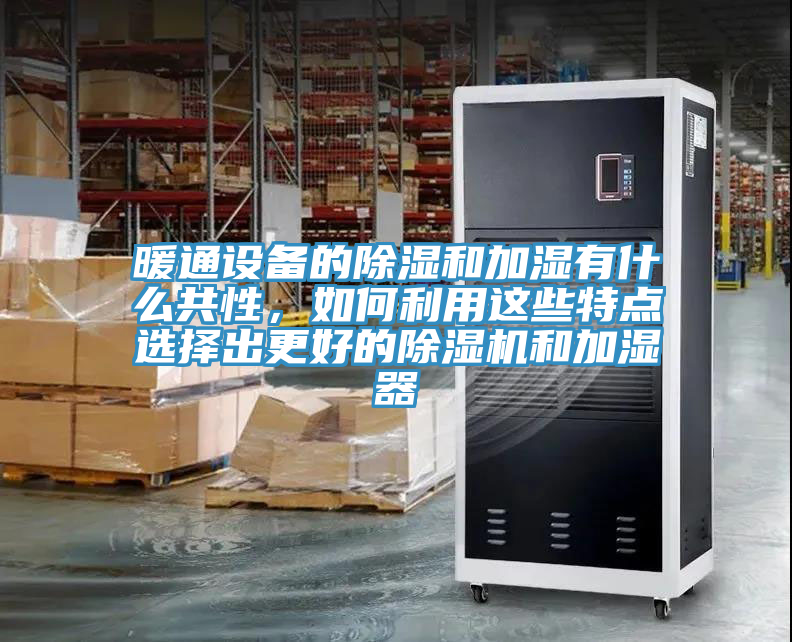 暖通設(shè)備的除濕和加濕有什么共性，如何利用這些特點選擇出更好的除濕機(jī)和加濕器