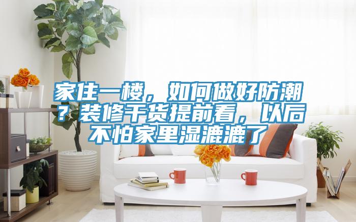 家住一樓，如何做好防潮？裝修干貨提前看，以后不怕家里濕漉漉了
